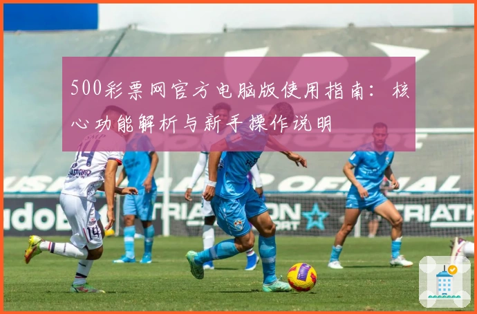 500彩票网官方电脑版使用指南：核心功能解析与新手操作说明