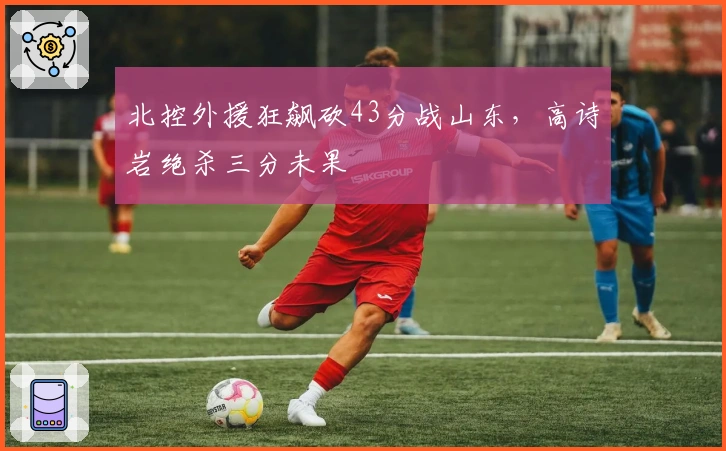 北控外援狂飙砍43分战山东，高诗岩绝杀三分未果