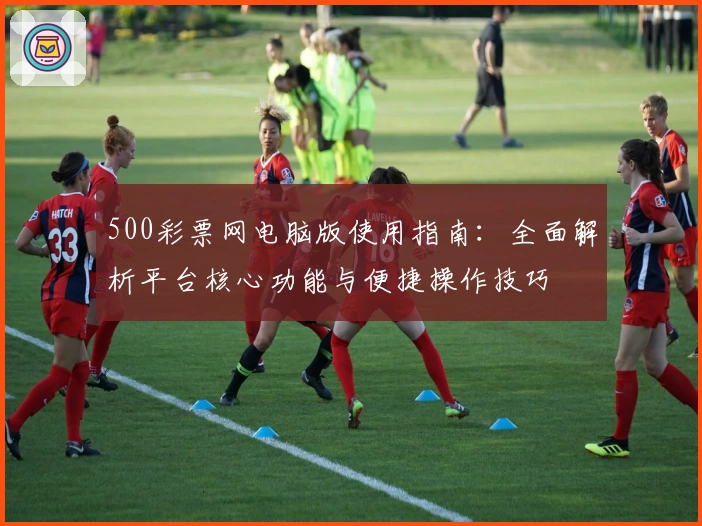 500彩票网电脑版使用指南：全面解析平台核心功能与便捷操作技巧