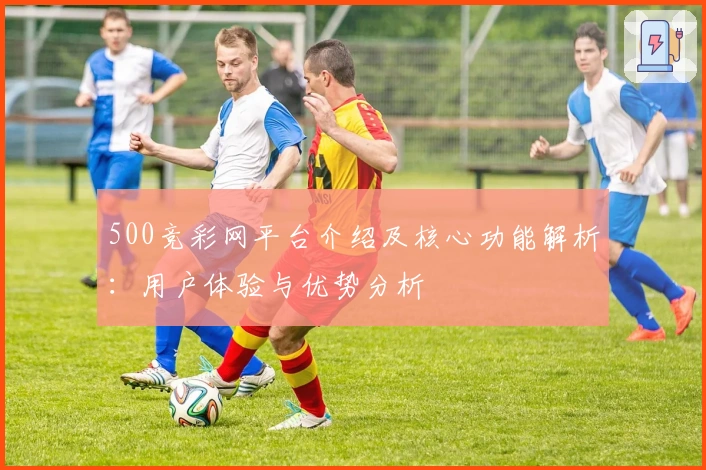500竞彩网平台介绍及核心功能解析：用户体验与优势分析