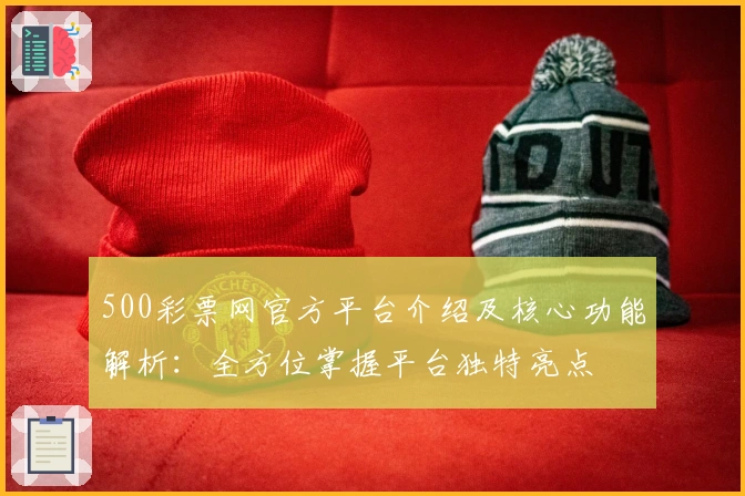 500彩票网官方平台介绍及核心功能解析：全方位掌握平台独特亮点