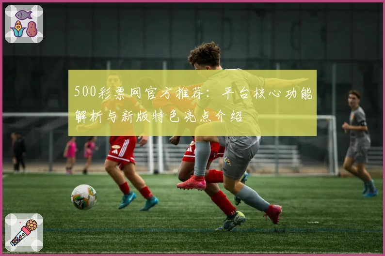 500彩票网官方推荐：平台核心功能解析与新版特色亮点介绍