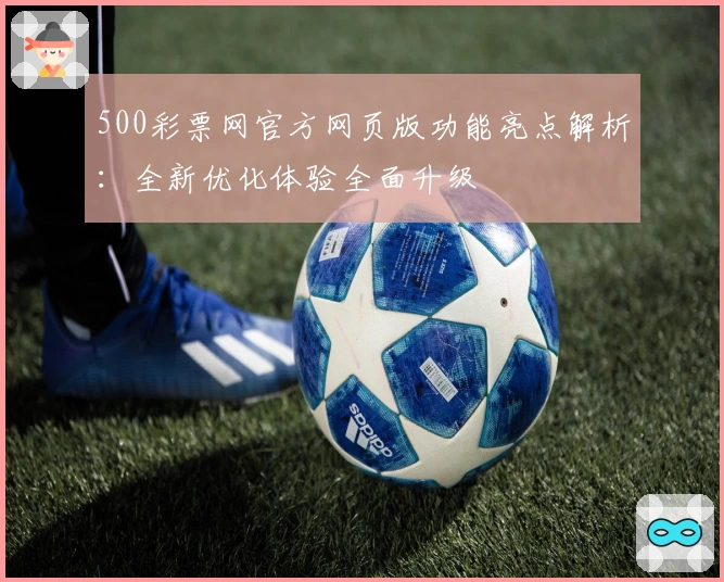 500彩票网官方网页版功能亮点解析：全新优化体验全面升级