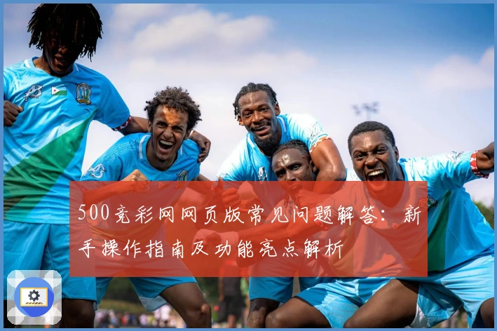 500竞彩网网页版常见问题解答：新手操作指南及功能亮点解析