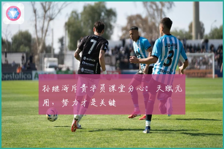 孙继海斥责学员课堂分心：天赋无用，努力才是关键