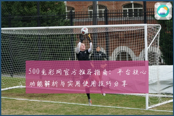 500竞彩网官方推荐指南：平台核心功能解析与实用使用技巧分享