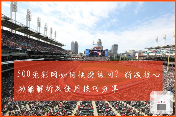 500竞彩网如何快捷访问？新版核心功能解析及使用技巧分享