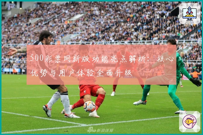500彩票网新版功能亮点解析：核心优势与用户体验全面升级