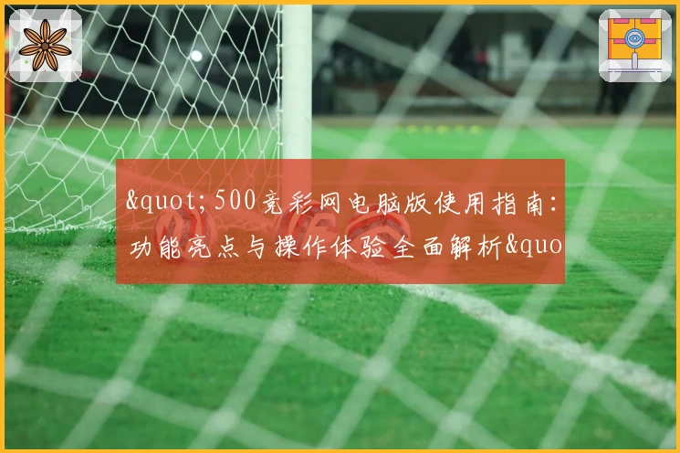 "500竞彩网电脑版使用指南：功能亮点与操作体验全面解析"