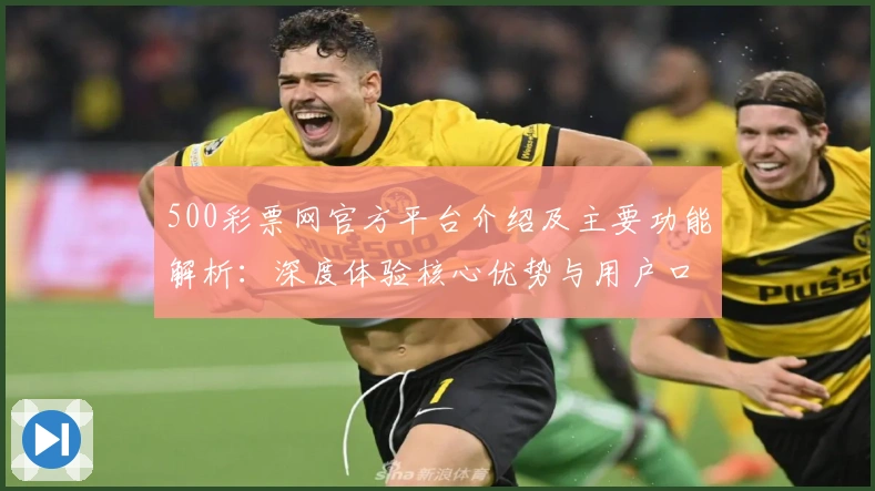 500彩票网官方平台介绍及主要功能解析：深度体验核心优势与用户口碑评价