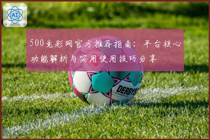 500竞彩网官方推荐指南：平台核心功能解析与实用使用技巧分享