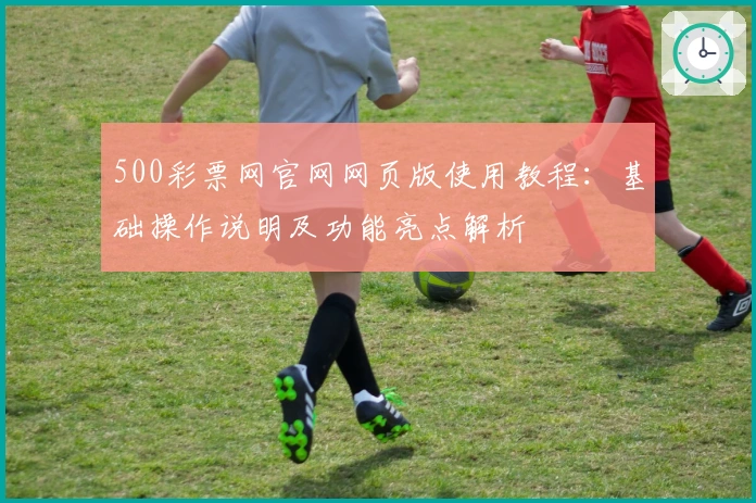 500彩票网官网网页版使用教程：基础操作说明及功能亮点解析