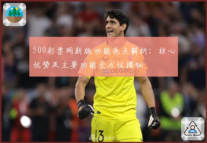 500彩票网新版功能亮点解析：核心优势及主要功能全方位揭秘
