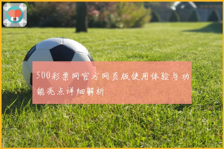 500彩票网官方网页版使用体验与功能亮点详细解析