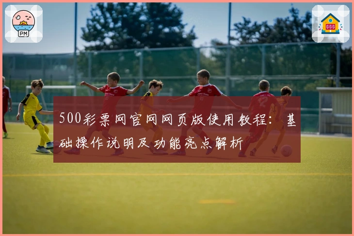 500彩票网官网网页版使用教程：基础操作说明及功能亮点解析