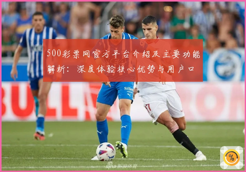 500彩票网官方平台介绍及主要功能解析：深度体验核心优势与用户口碑评价