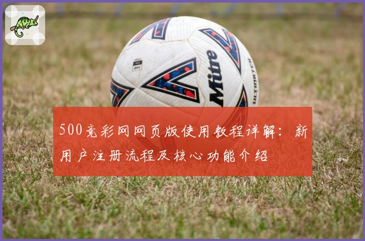 500竞彩网网页版使用教程详解：新用户注册流程及核心功能介绍