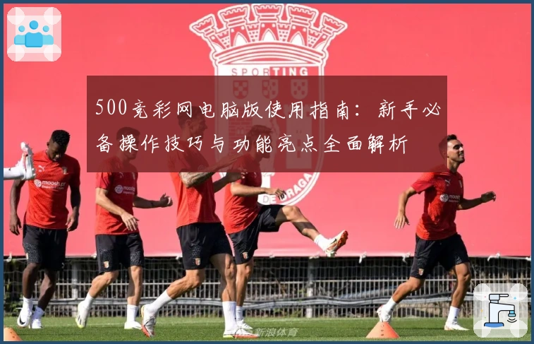 500竞彩网电脑版使用指南：新手必备操作技巧与功能亮点全面解析
