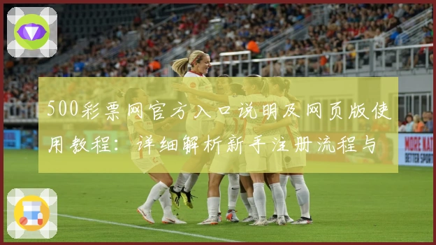 500彩票网官方入口说明及网页版使用教程：详细解析新手注册流程与核心功能亮点