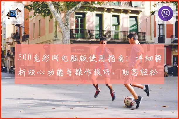 500竞彩网电脑版使用指南：详细解析核心功能与操作技巧，助您轻松上手