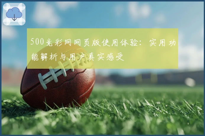 500竞彩网网页版使用体验：实用功能解析与用户真实感受