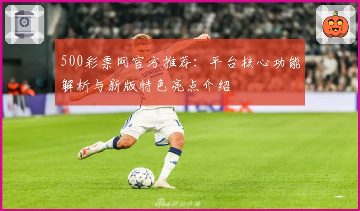 500彩票网官方推荐：平台核心功能解析与新版特色亮点介绍