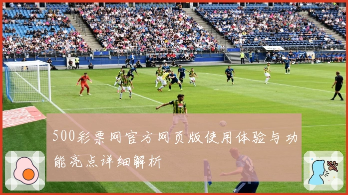 500彩票网官方网页版使用体验与功能亮点详细解析