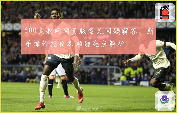 500竞彩网网页版常见问题解答：新手操作指南及功能亮点解析