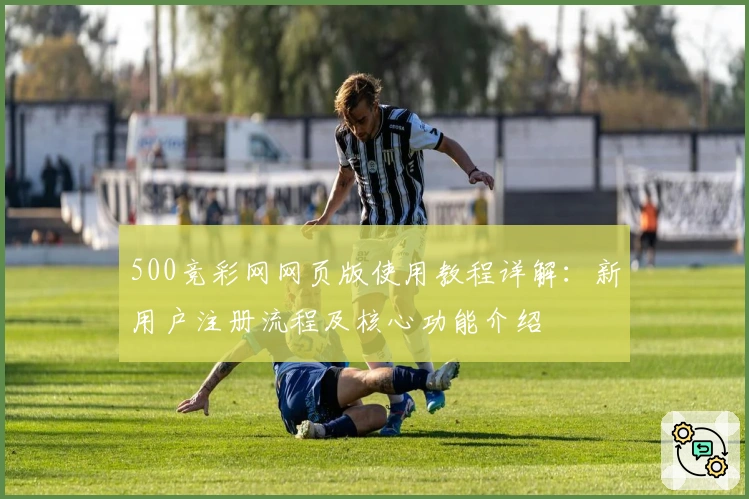 500竞彩网网页版使用教程详解：新用户注册流程及核心功能介绍