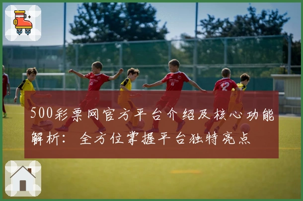 500彩票网官方平台介绍及核心功能解析：全方位掌握平台独特亮点