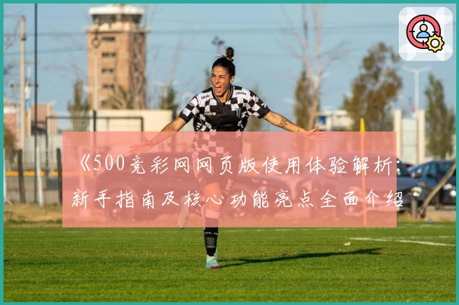 《500竞彩网网页版使用体验解析：新手指南及核心功能亮点全面介绍》
