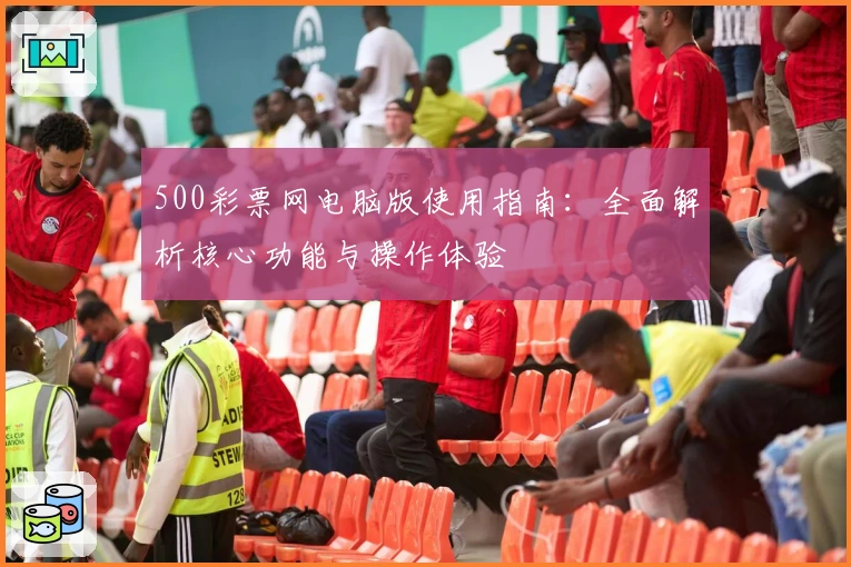 500彩票网电脑版使用指南：全面解析核心功能与操作体验