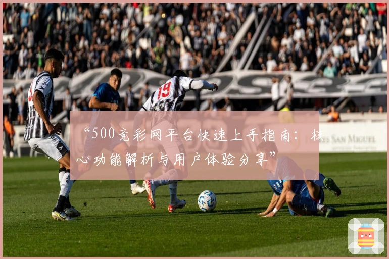 “500竞彩网平台快速上手指南：核心功能解析与用户体验分享”
