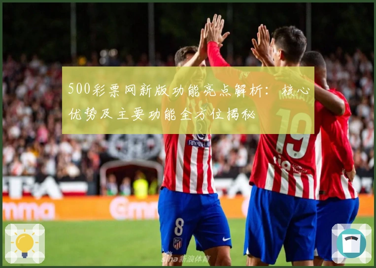 500彩票网新版功能亮点解析：核心优势及主要功能全方位揭秘