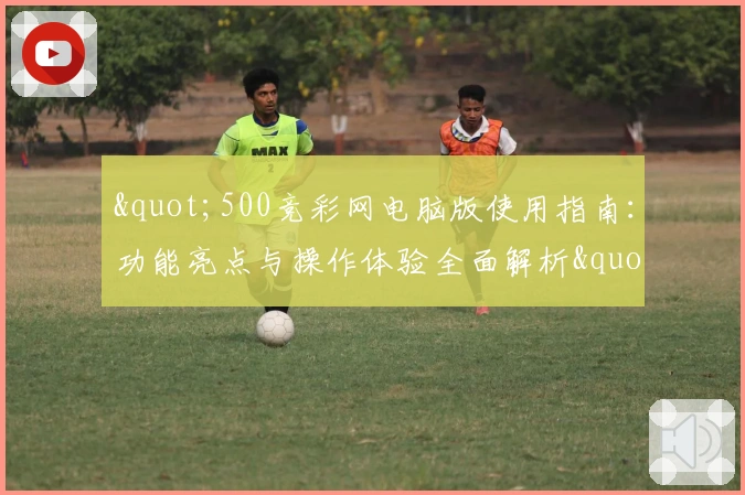 "500竞彩网电脑版使用指南：功能亮点与操作体验全面解析"