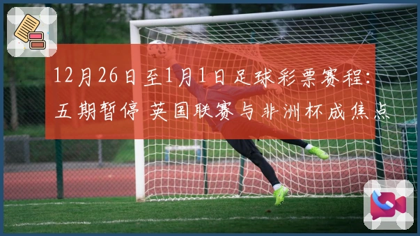 12月26日至1月1日足球彩票赛程：五期暂停 英国联赛与非洲杯成焦点