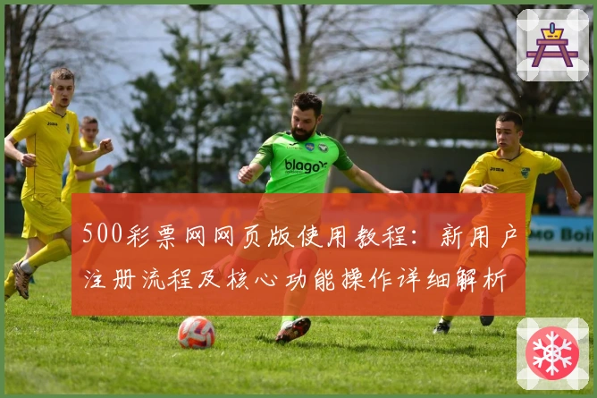 500彩票网网页版使用教程：新用户注册流程及核心功能操作详细解析
