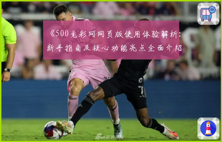 《500竞彩网网页版使用体验解析：新手指南及核心功能亮点全面介绍》